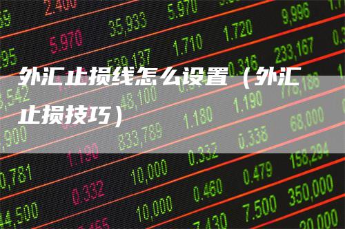 外汇止损线怎么设置（外汇止损技巧）
