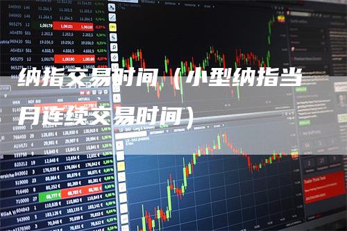 纳指交易时间（小型纳指当月连续交易时间）