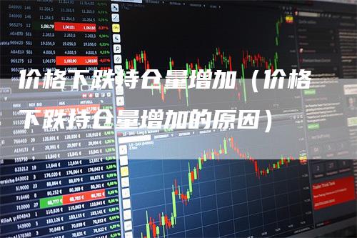 价格下跌持仓量增加（价格下跌持仓量增加的原因）