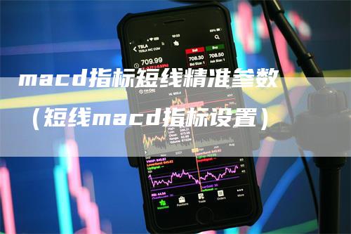 macd指标短线精准参数（短线macd指标设置）