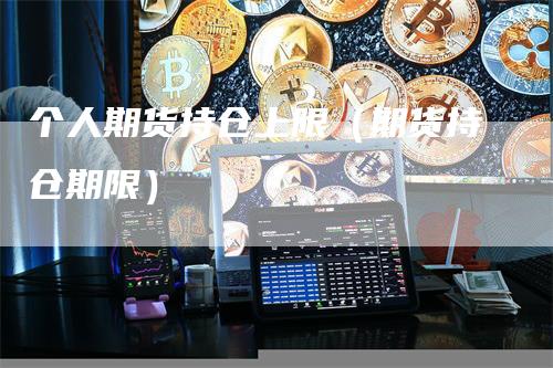 个人期货持仓上限（期货持仓期限）
