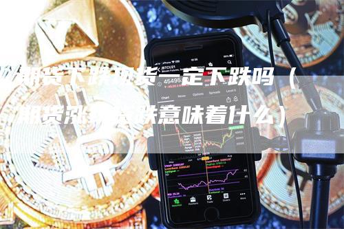 期货下跌现货一定下跌吗(期货涨现货跌意味着什么)