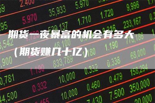 期货一夜暴富的机会有多大（期货赚几十亿）