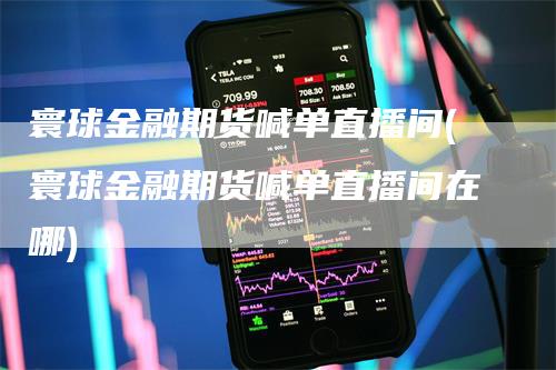寰球金融期货喊单直播间(寰球金融期货喊单直播间在哪)