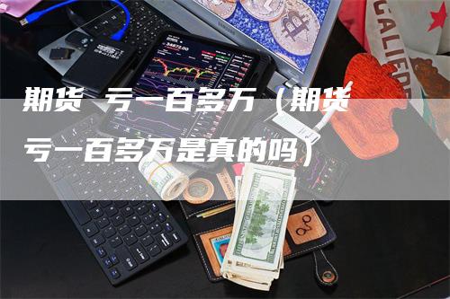 期货 亏一百多万（期货 亏一百多万是真的吗）