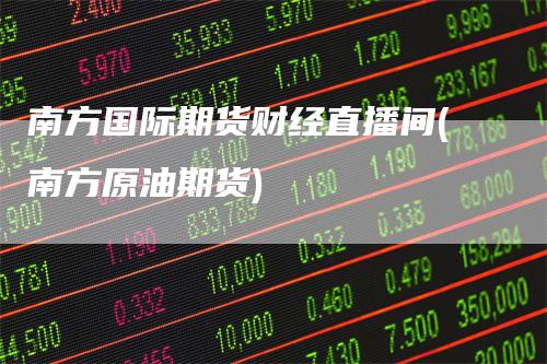 南方国际期货财经直播间(南方原油期货)