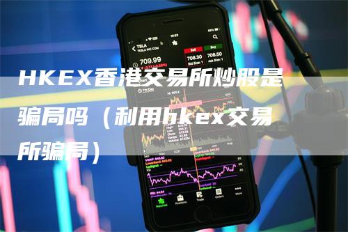 HKEX香港交易所炒股是骗局吗（利用hkex交易所骗局）