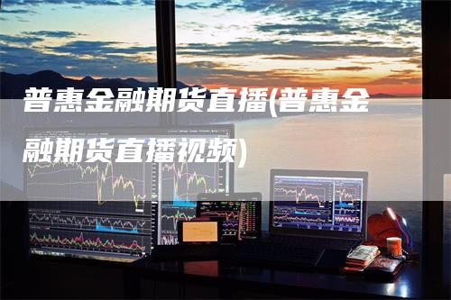 普惠金融期货直播(普惠金融期货直播视频)