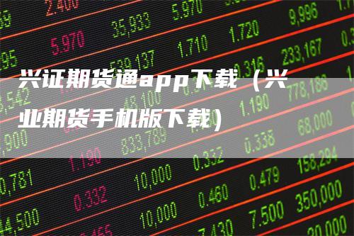 兴证期货通app下载（兴业期货手机版下载）