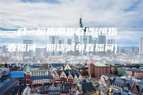一对一恒指期货直播(恒指直播间一期货喊单直播问)