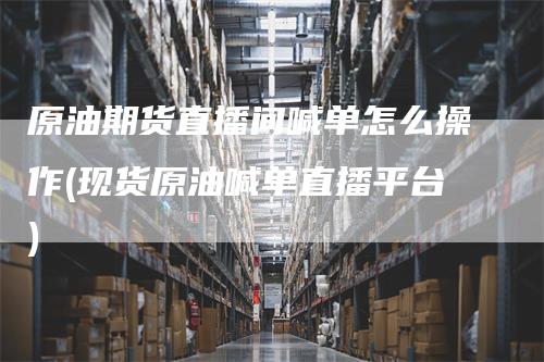 原油期货直播间喊单怎么操作(现货原油喊单直播平台)