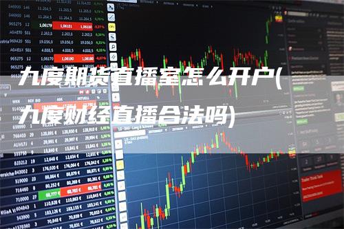 九度期货直播室怎么开户(九度财经直播合法吗)