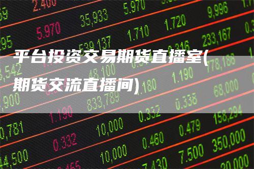 平台投资交易期货直播室(期货交流直播间)