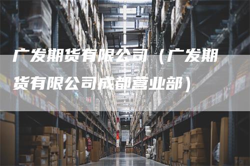 广发期货有限公司（广发期货有限公司成都营业部）