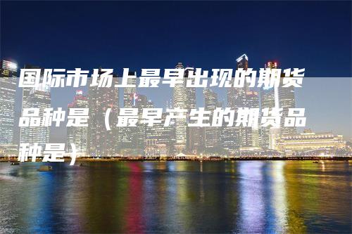 国际市场上最早出现的期货品种是（最早产生的期货品种是）