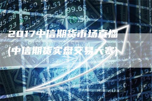 2017中信期货市场直播(中信期货实盘交易大赛)
