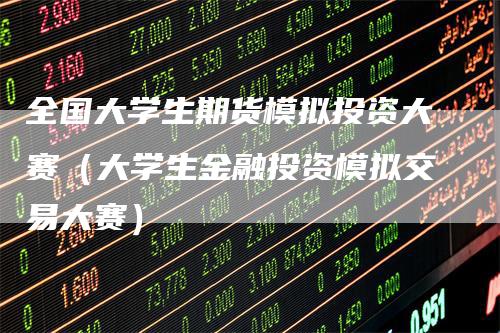 全国大学生期货模拟投资大赛（大学生金融投资模拟交易大赛）