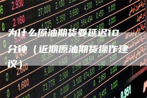 为什么原油期货要延迟10分钟（近期原油期货操作建议）
