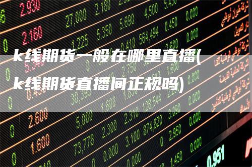 k线期货一般在哪里直播(k线期货直播间正规吗)