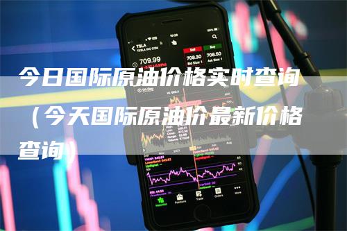 今日国际原油价格实时查询（今天国际原油价最新价格查询）