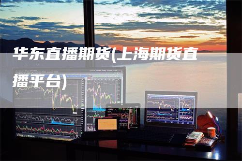 华东直播期货(上海期货直播平台)