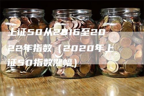 上证50从2016至2022年指数（2020年上证50指数涨幅）