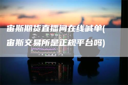 宙斯期货直播间在线喊单(宙斯交易所是正规平台吗)