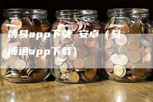 博易app下载 安卓（易博通app下载）