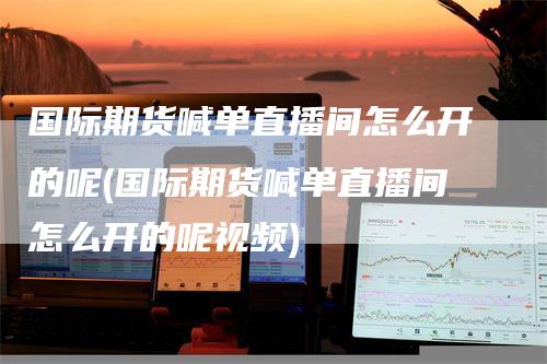 国际期货喊单直播间怎么开的呢(国际期货喊单直播间怎么开的呢视频)