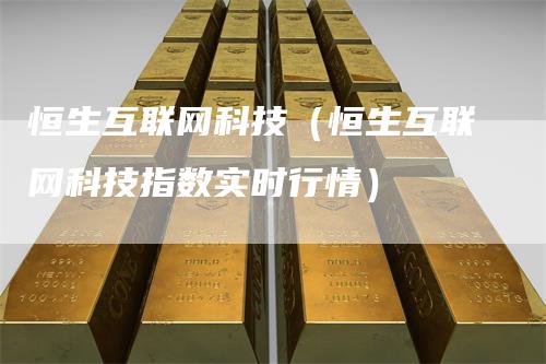 恒生互联网科技（恒生互联网科技指数实时行情）