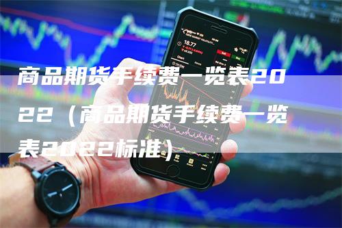 商品期货手续费一览表2022(商品期货手续费一览表2022标准)