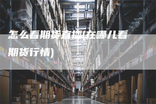 怎么看期货直播(在哪儿看期货行情)