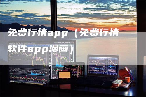 免费行情app（免费行情软件app漫画）