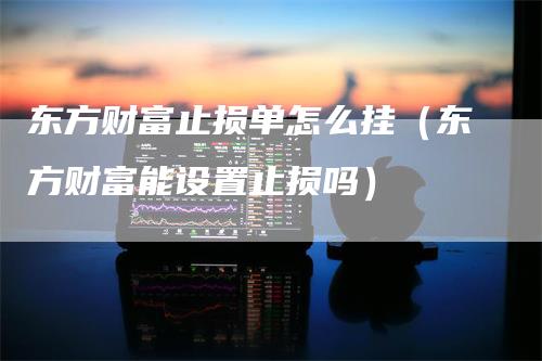 东方财富止损单怎么挂（东方财富能设置止损吗）