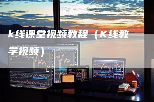 k线课堂视频教程（K线教学视频）