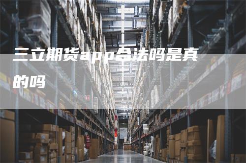 三立期货app合法吗是真的吗