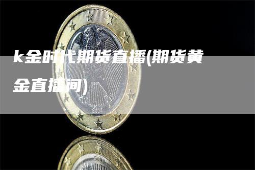k金时代期货直播(期货黄金直播间)