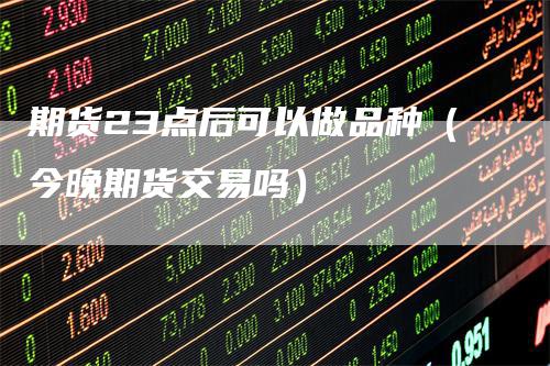 期货23点后可以做品种（今晚期货交易吗）