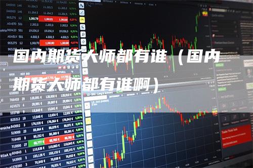 国内期货大师都有谁(国内期货大师都有谁啊)