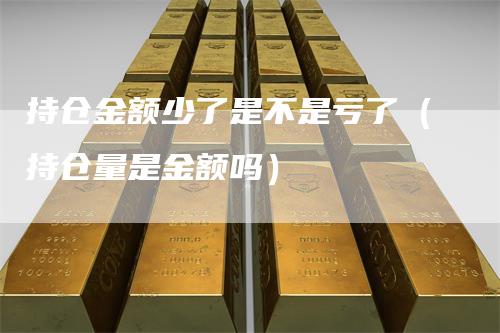 持仓金额少了是不是亏了（持仓量是金额吗）