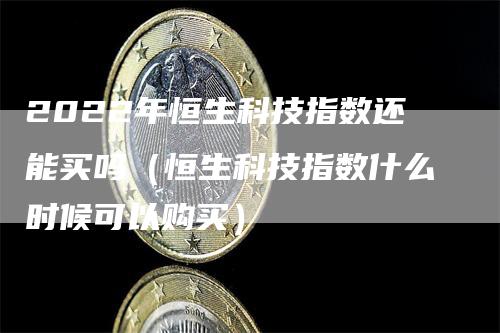 2022年恒生科技指数还能买吗（恒生科技指数什么时候可以购买）