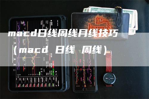 macd日线周线月线技巧（macd 日线 周线）