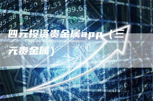 四元投资贵金属app（三元贵金属）