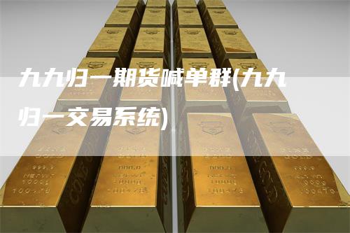 九九归一期货喊单群(九九归一交易系统)