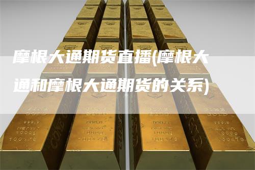 摩根大通期货直播(摩根大通和摩根大通期货的关系)