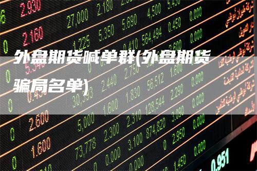 外盘期货喊单群(外盘期货骗局名单)