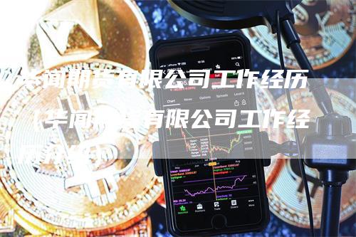 华闻期货有限公司工作经历（华闻期货有限公司工作经历介绍）
