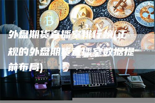 外盘期货直播室排行榜(正规的外盘期货直播室数据提前布局)