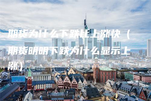 期货为什么下跌比上涨快（期货明明下跌为什么显示上涨）