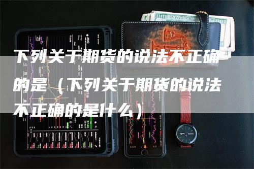 下列关于期货的说法不正确的是（下列关于期货的说法不正确的是什么）